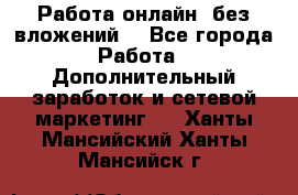 Работа онлайн, без вложений. - Все города Работа » Дополнительный заработок и сетевой маркетинг   . Ханты-Мансийский,Ханты-Мансийск г.